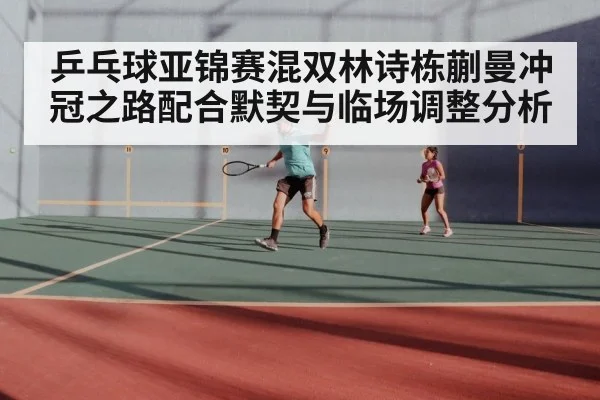 乒乓球亚锦赛混双林诗栋蒯曼冲冠之路配合默契与临场调整分析