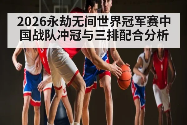 2026永劫无间世界冠军赛中国战队冲冠与三排配合分析