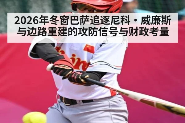 2026年冬窗巴萨追逐尼科·威廉斯与边路重建的攻防信号与财政考量