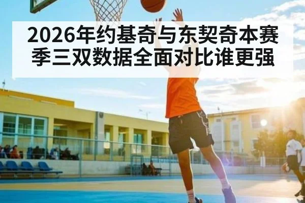 2026年约基奇与东契奇本赛季三双数据全面对比谁更强