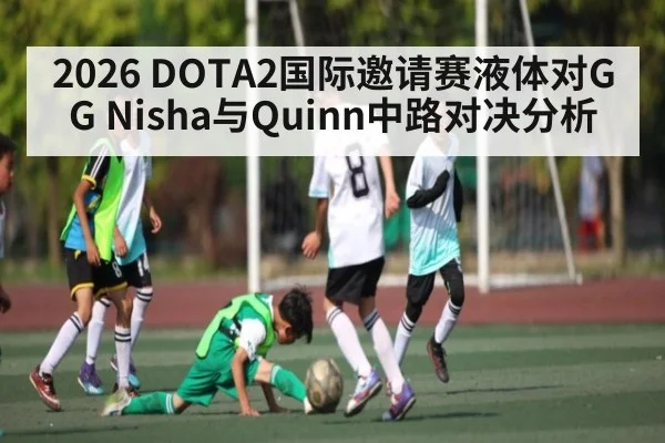 2026 DOTA2国际邀请赛液体对GG Nisha与Quinn中路对决分析