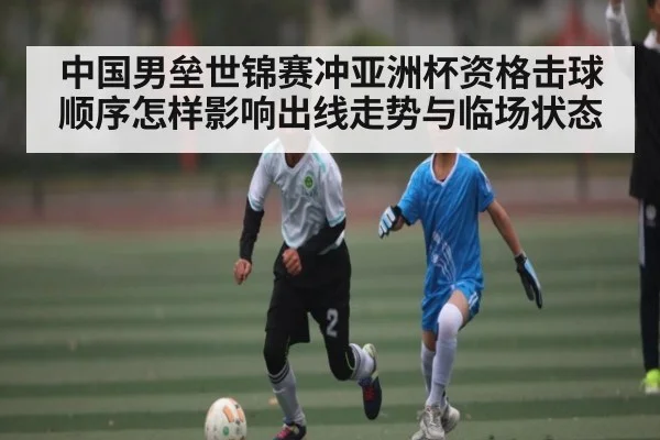 中国男垒世锦赛冲亚洲杯资格击球顺序怎样影响出线走势与临场状态
