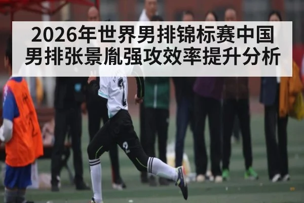 2026年世界男排锦标赛中国男排张景胤强攻效率提升分析