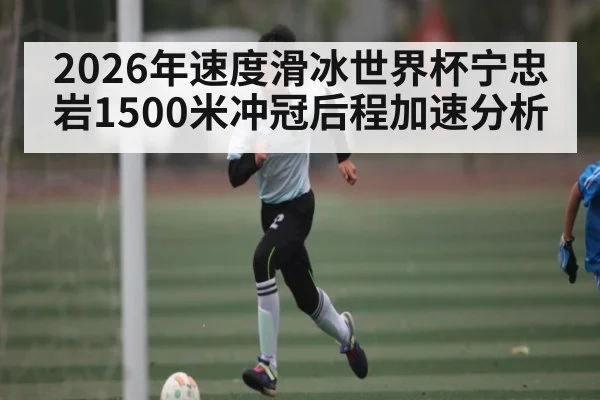 2026年速度滑冰世界杯宁忠岩1500米冲冠后程加速分析